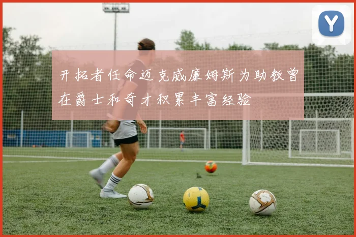 开拓者任命迈克威廉姆斯为助教曾在爵士和奇才积累丰富经验