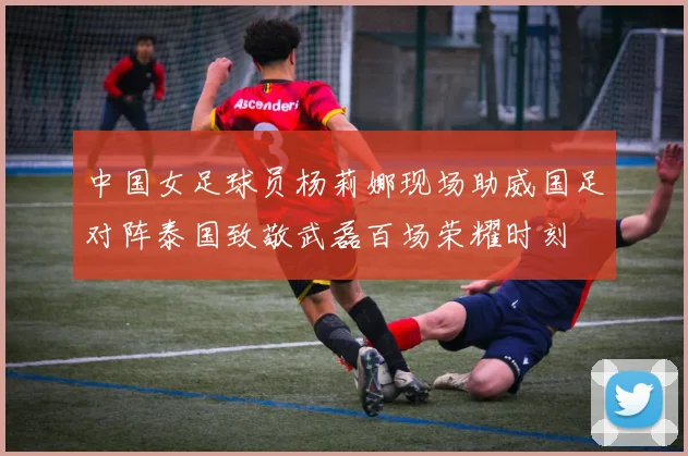 中国女足球员杨莉娜现场助威国足对阵泰国致敬武磊百场荣耀时刻