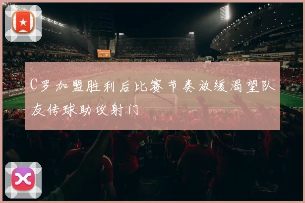 C罗加盟胜利后比赛节奏放缓渴望队友传球助攻射门