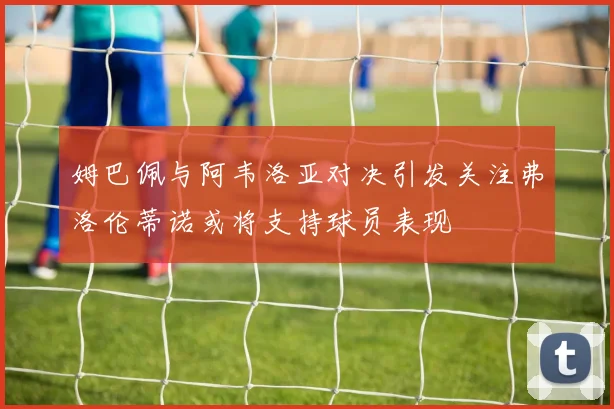 姆巴佩与阿韦洛亚对决引发关注弗洛伦蒂诺或将支持球员表现