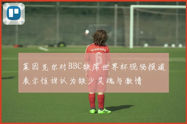 莱因克尔对BBC缺席世界杯现场报道表示惊讶认为缺少灵魂与激情