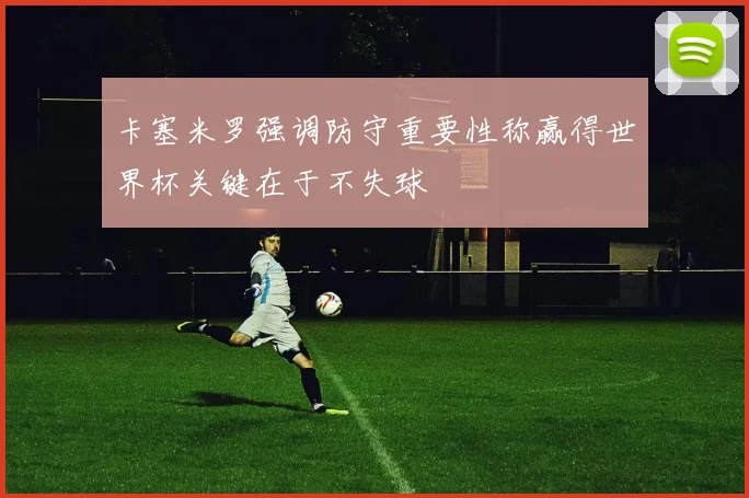 卡塞米罗强调防守重要性称赢得世界杯关键在于不失球