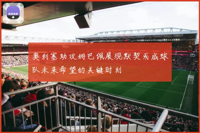 奥利塞助攻姆巴佩展现默契或成球队未来希望的关键时刻