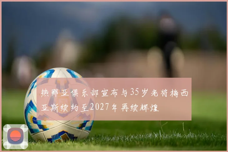 热那亚俱乐部宣布与35岁老将梅西亚斯续约至2027年再续辉煌