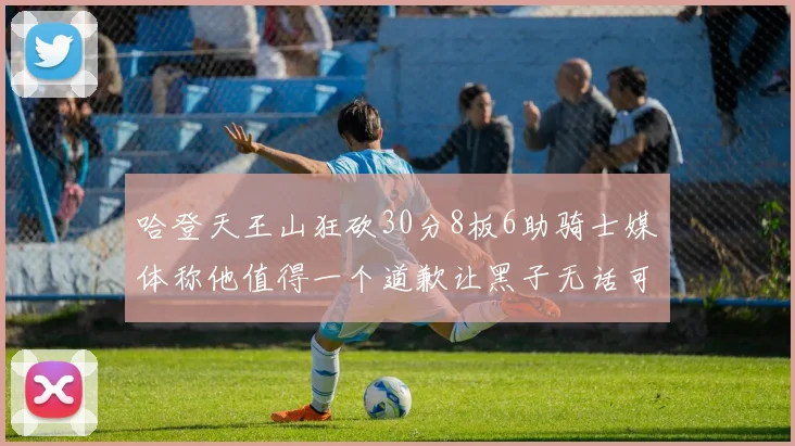 哈登天王山狂砍30分8板6助骑士媒体称他值得一个道歉让黑子无话可说