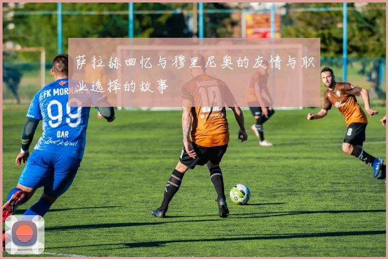 萨拉赫回忆与穆里尼奥的友情与职业选择的故事