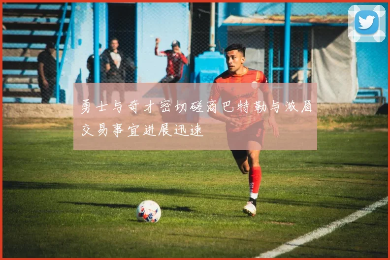 勇士与奇才密切磋商巴特勒与浓眉交易事宜进展迅速