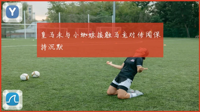 皇马未与小蜘蛛接触马竞对传闻保持沉默