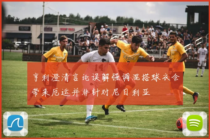 亨利澄清言论误解强调混搭球衣会带来厄运并非针对尼日利亚