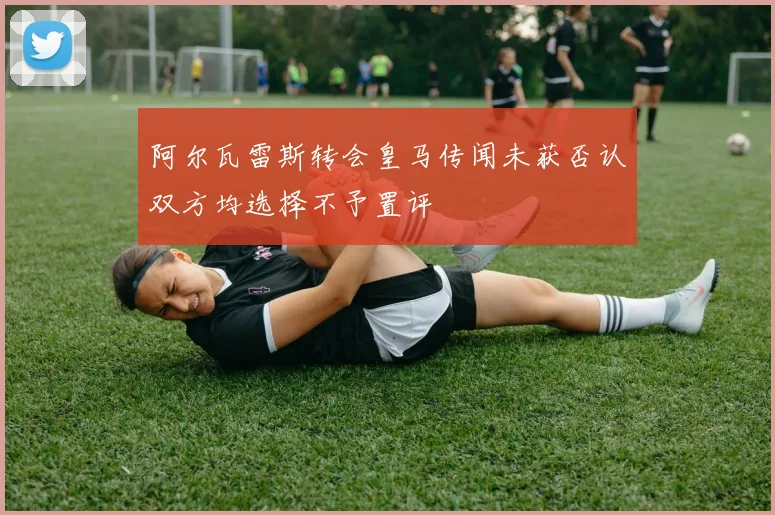 阿尔瓦雷斯转会皇马传闻未获否认双方均选择不予置评