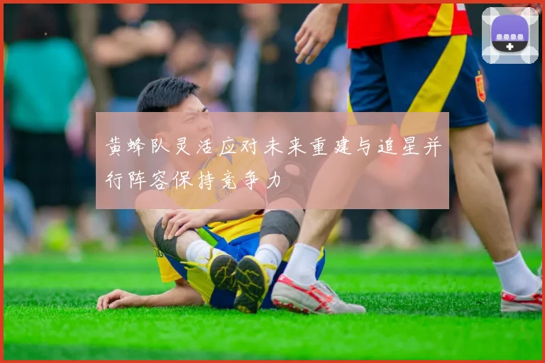 黄蜂队灵活应对未来重建与追星并行阵容保持竞争力