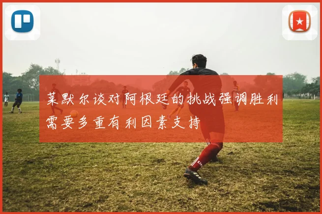 莱默尔谈对阿根廷的挑战强调胜利需要多重有利因素支持