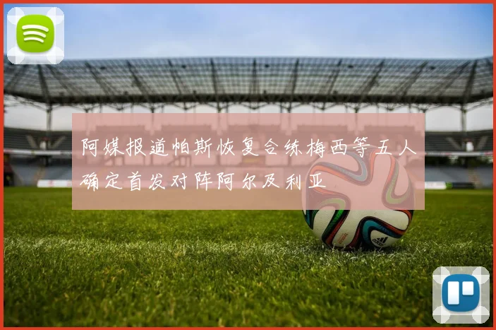 阿媒报道帕斯恢复合练梅西等五人确定首发对阵阿尔及利亚