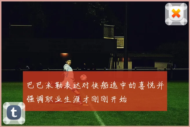 巴巴米勒表达对快船选中的喜悦并强调职业生涯才刚刚开始