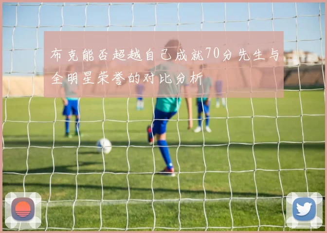 布克能否超越自己成就70分先生与全明星荣誉的对比分析