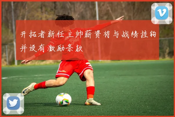 开拓者新任主帅薪资将与战绩挂钩并设有激励条款