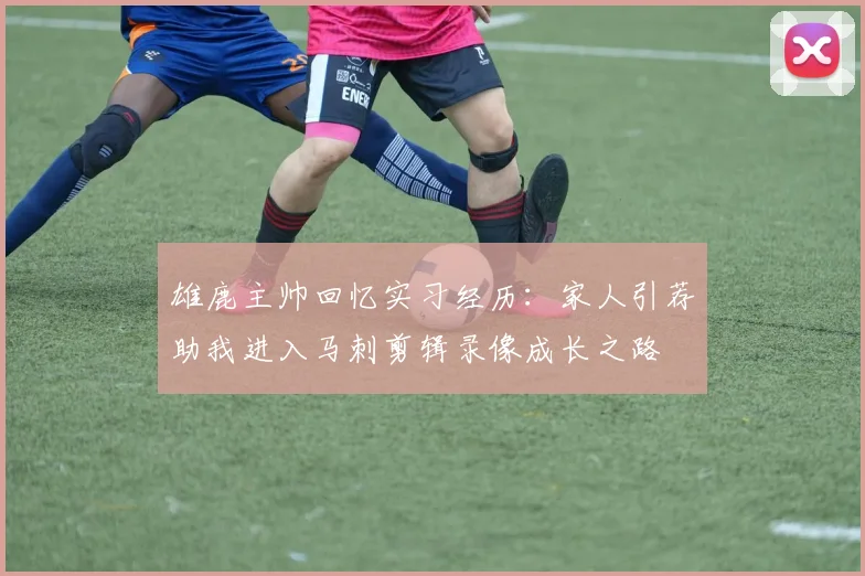 雄鹿主帅回忆实习经历：家人引荐助我进入马刺剪辑录像成长之路