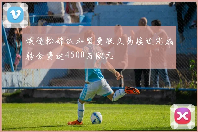 埃德松确认加盟曼联交易接近完成转会费达4500万欧元