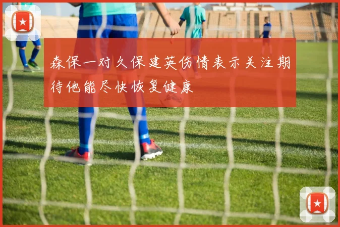 森保一对久保建英伤情表示关注期待他能尽快恢复健康