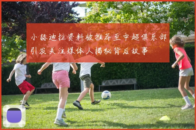 小赫迪拉资料被推荐至中超俱乐部引发关注媒体人揭秘背后故事