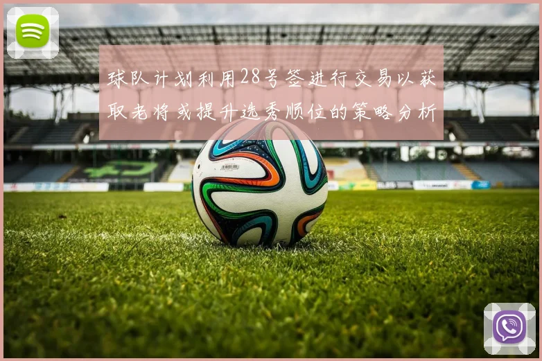 球队计划利用28号签进行交易以获取老将或提升选秀顺位的策略分析