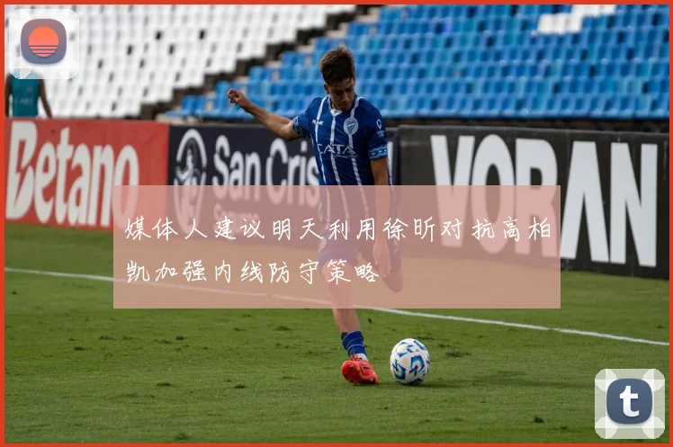 媒体人建议明天利用徐昕对抗高柏凯加强内线防守策略
