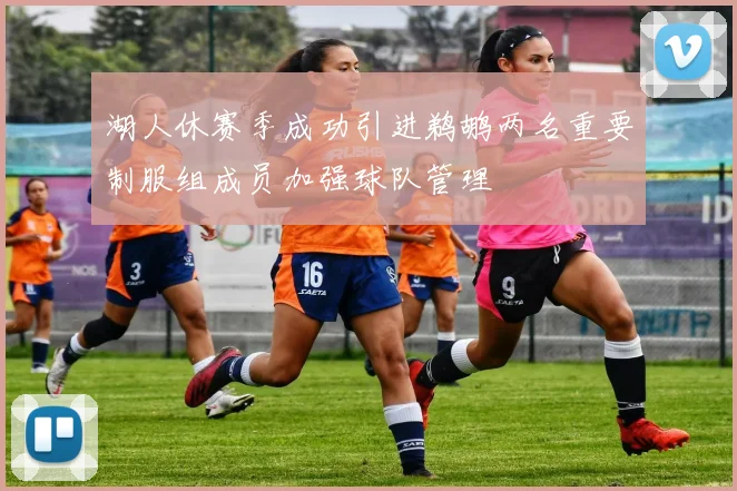 湖人休赛季成功引进鹈鹕两名重要制服组成员加强球队管理