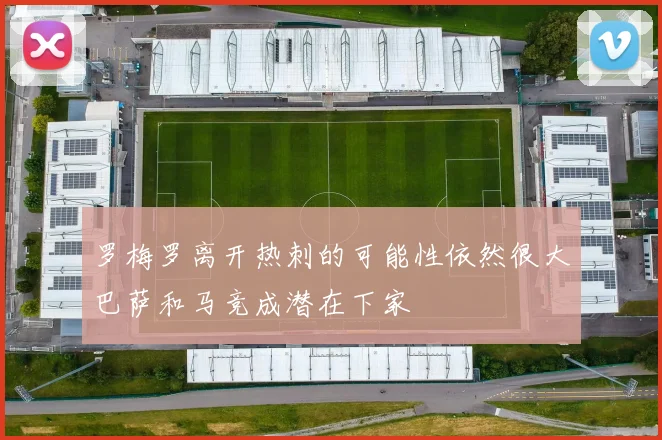 罗梅罗离开热刺的可能性依然很大巴萨和马竞成潜在下家