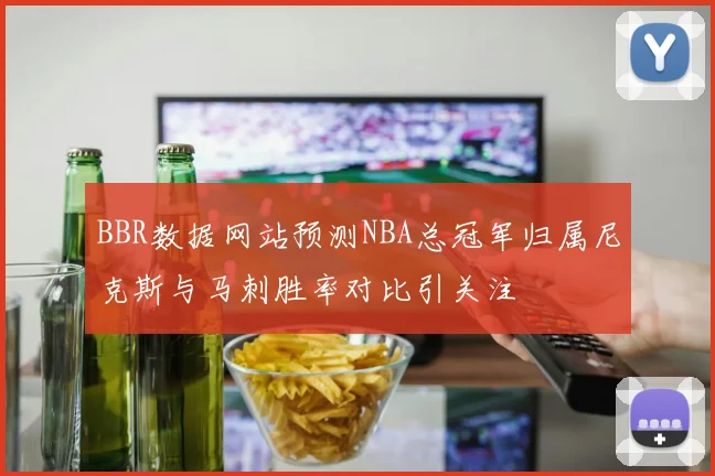 BBR数据网站预测NBA总冠军归属尼克斯与马刺胜率对比引关注